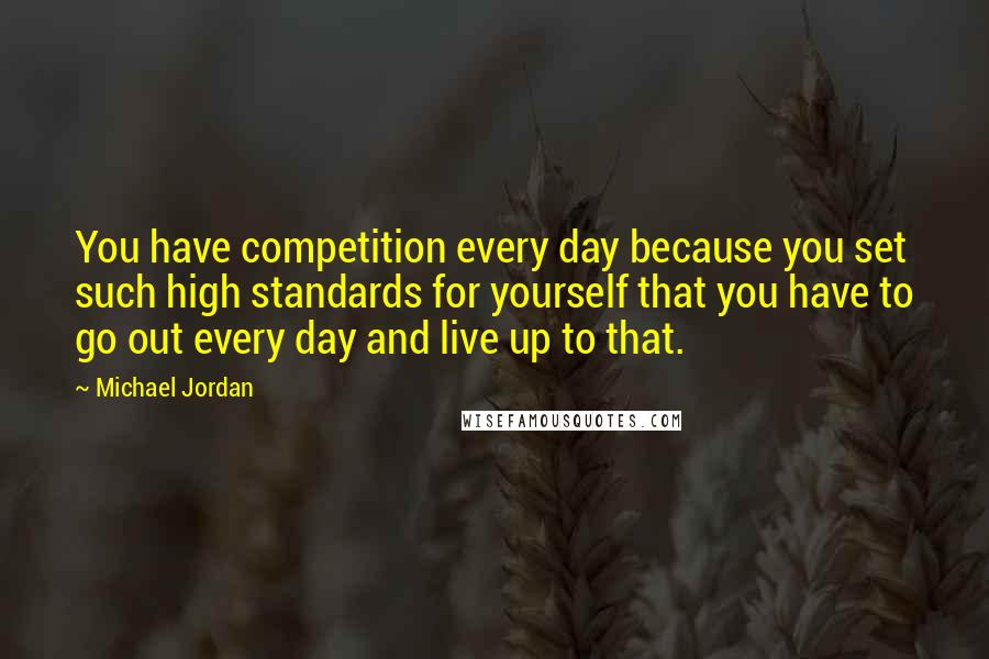 Michael Jordan Quotes: You have competition every day because you set such high standards for yourself that you have to go out every day and live up to that.
