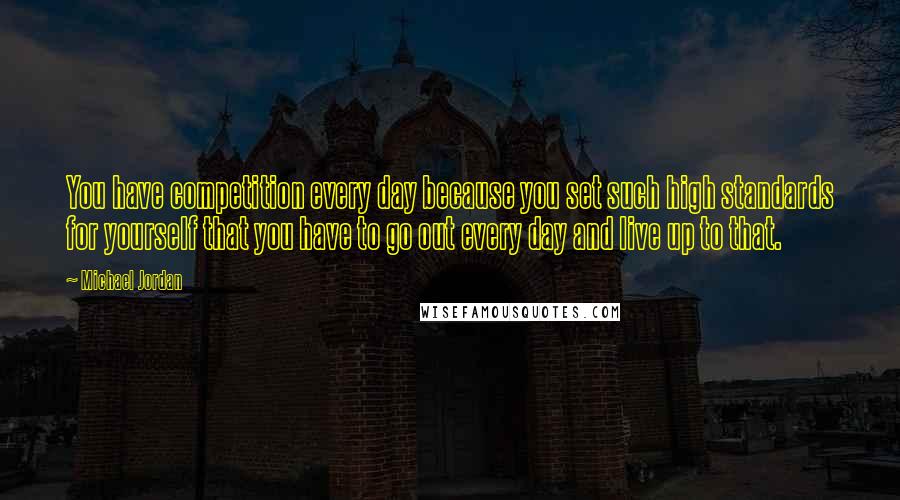 Michael Jordan Quotes: You have competition every day because you set such high standards for yourself that you have to go out every day and live up to that.