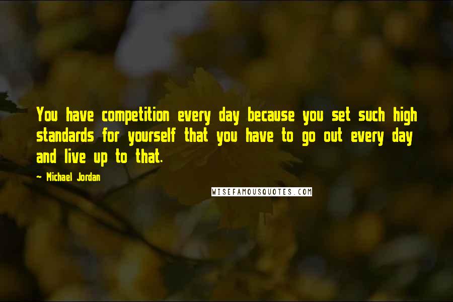 Michael Jordan Quotes: You have competition every day because you set such high standards for yourself that you have to go out every day and live up to that.