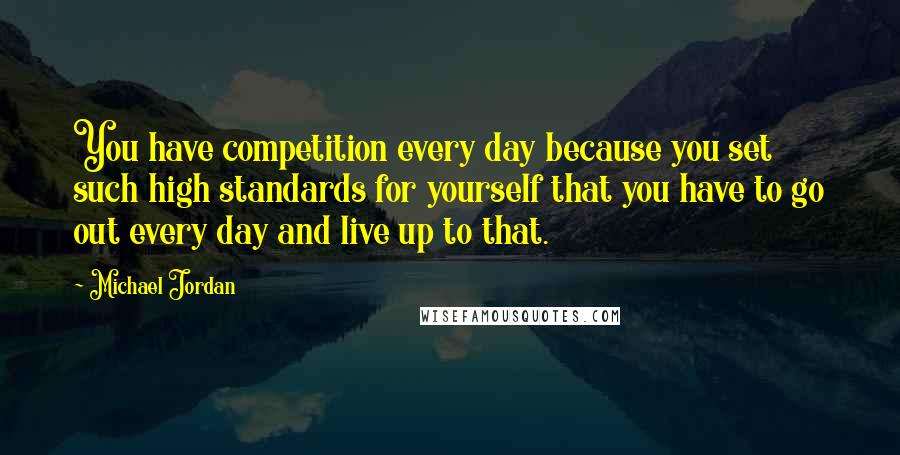 Michael Jordan Quotes: You have competition every day because you set such high standards for yourself that you have to go out every day and live up to that.