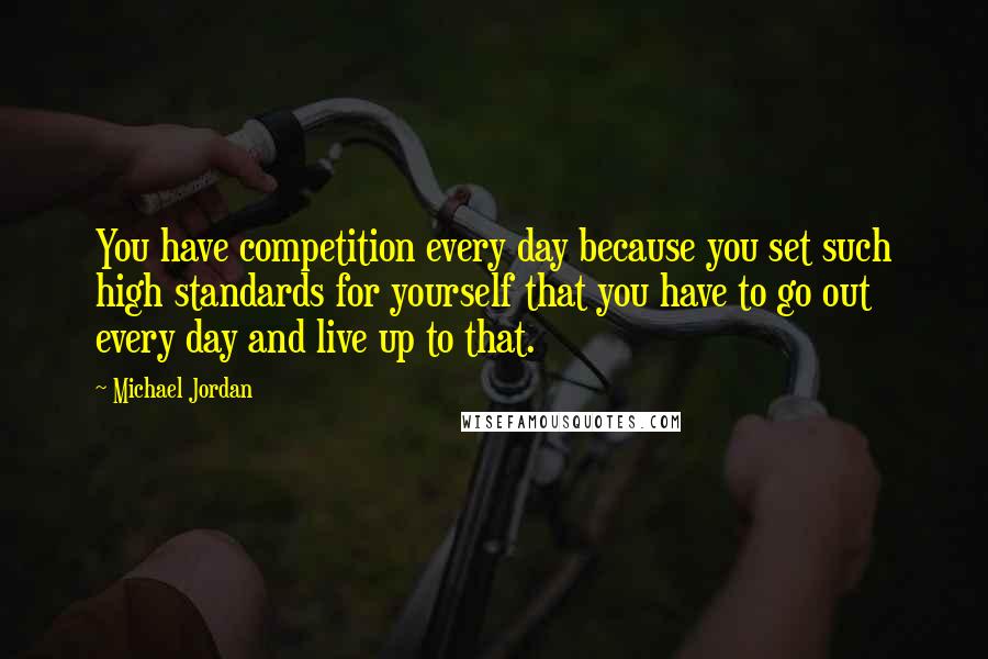 Michael Jordan Quotes: You have competition every day because you set such high standards for yourself that you have to go out every day and live up to that.