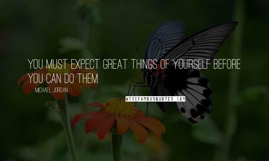 Michael Jordan Quotes: You must expect great things of yourself before you can do them.