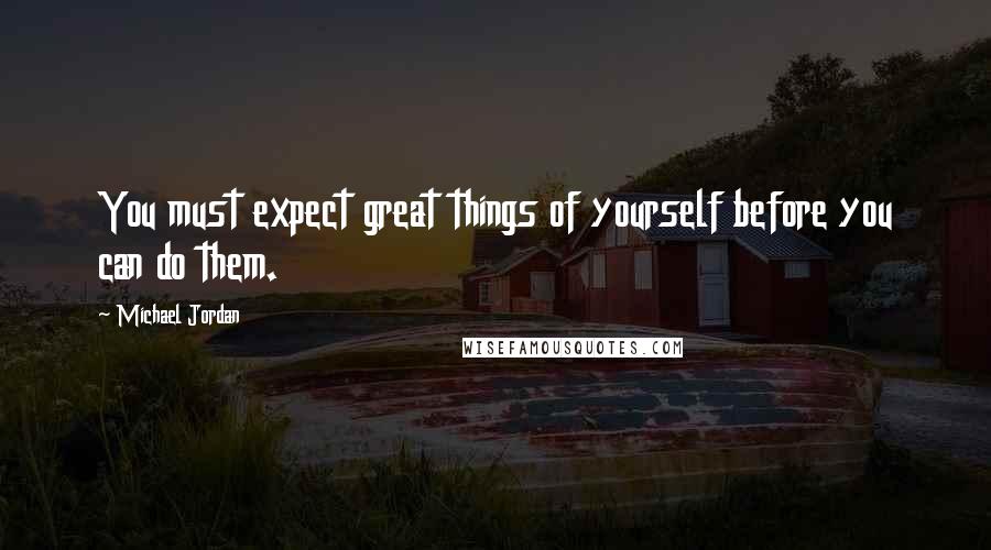 Michael Jordan Quotes: You must expect great things of yourself before you can do them.