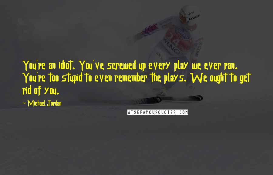 Michael Jordan Quotes: You're an idiot. You've screwed up every play we ever ran. You're too stupid to even remember the plays. We ought to get rid of you.