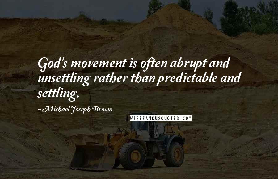 Michael Joseph Brown Quotes: God's movement is often abrupt and unsettling rather than predictable and settling.