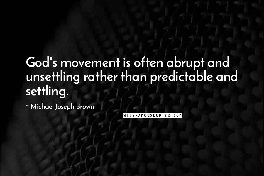 Michael Joseph Brown Quotes: God's movement is often abrupt and unsettling rather than predictable and settling.