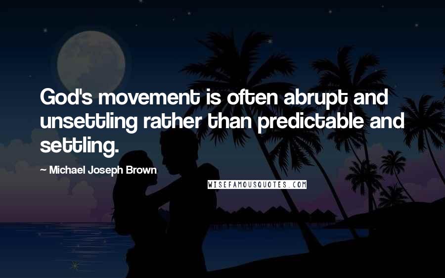 Michael Joseph Brown Quotes: God's movement is often abrupt and unsettling rather than predictable and settling.