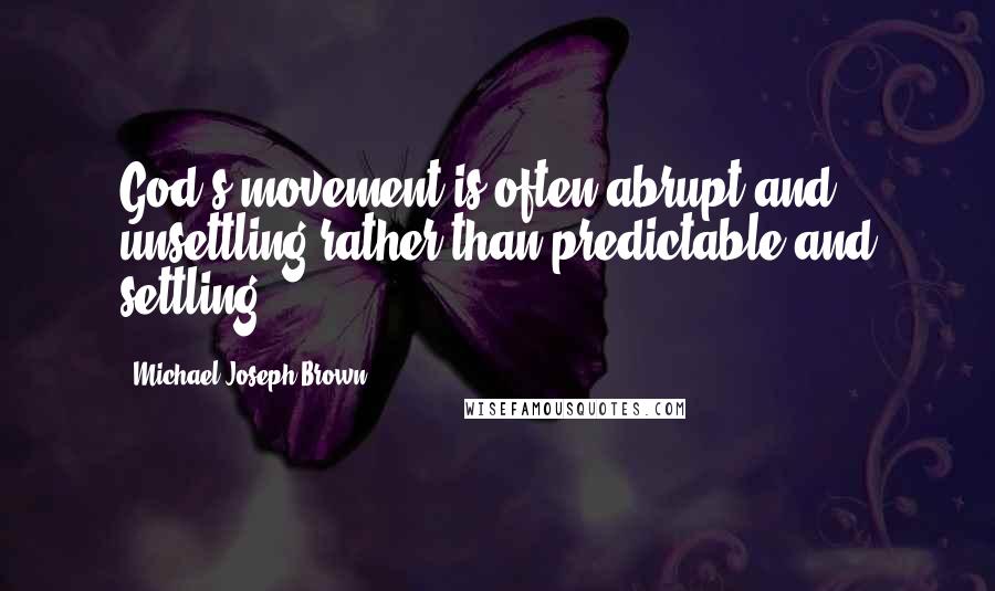 Michael Joseph Brown Quotes: God's movement is often abrupt and unsettling rather than predictable and settling.
