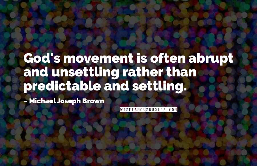 Michael Joseph Brown Quotes: God's movement is often abrupt and unsettling rather than predictable and settling.