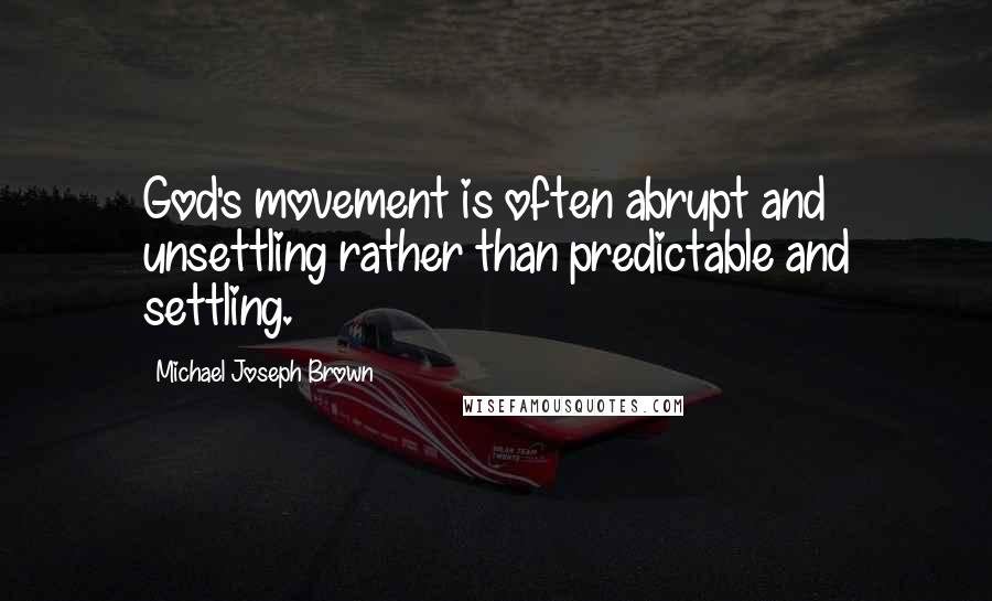 Michael Joseph Brown Quotes: God's movement is often abrupt and unsettling rather than predictable and settling.