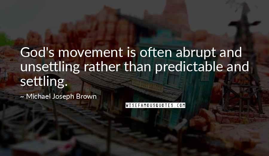 Michael Joseph Brown Quotes: God's movement is often abrupt and unsettling rather than predictable and settling.