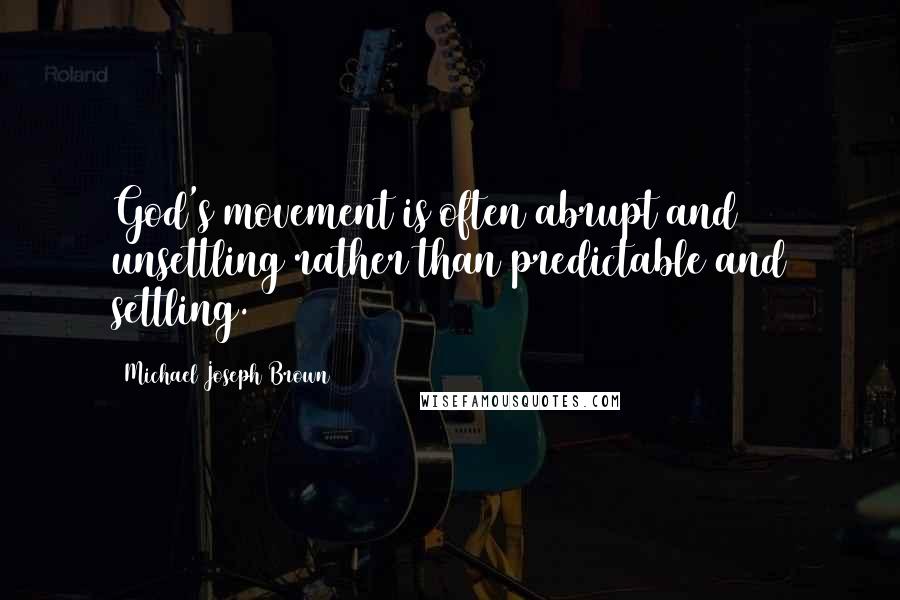 Michael Joseph Brown Quotes: God's movement is often abrupt and unsettling rather than predictable and settling.