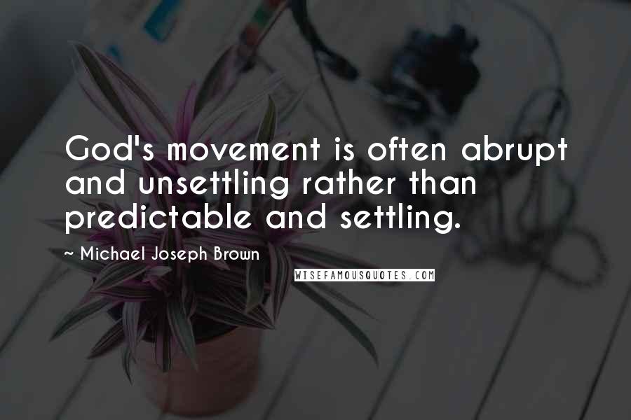 Michael Joseph Brown Quotes: God's movement is often abrupt and unsettling rather than predictable and settling.