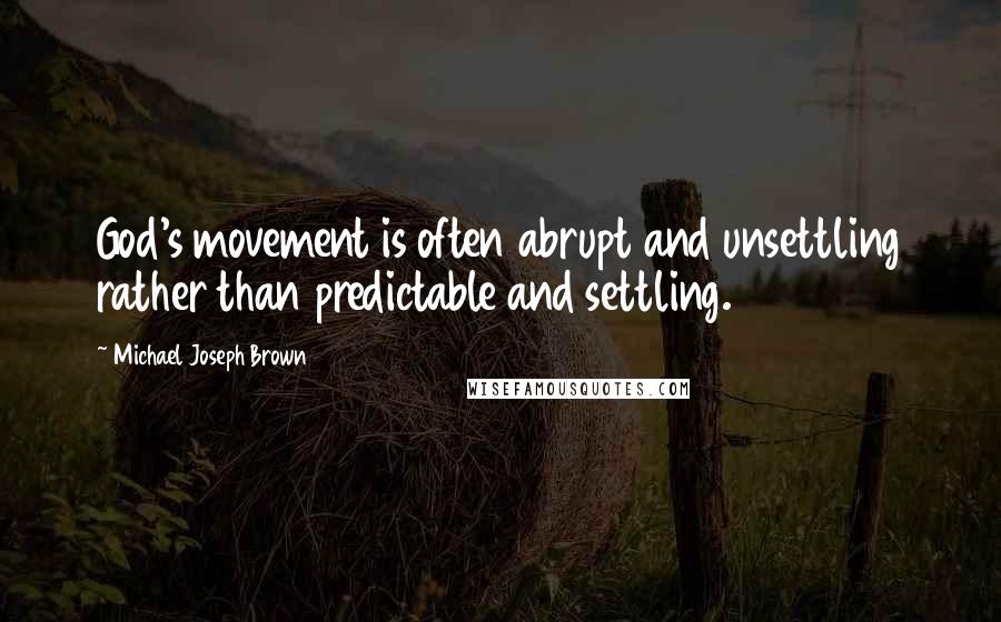 Michael Joseph Brown Quotes: God's movement is often abrupt and unsettling rather than predictable and settling.