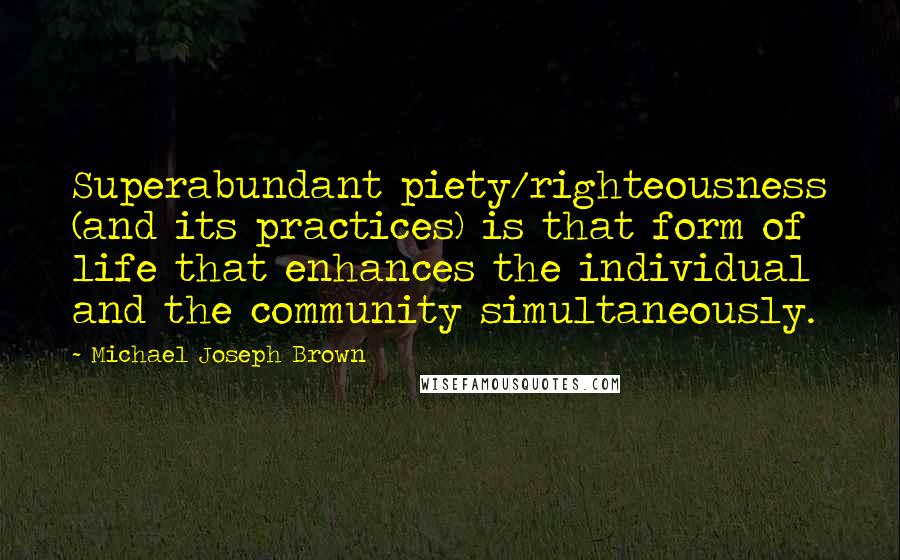 Michael Joseph Brown Quotes: Superabundant piety/righteousness (and its practices) is that form of life that enhances the individual and the community simultaneously.