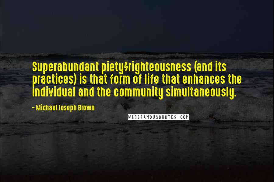 Michael Joseph Brown Quotes: Superabundant piety/righteousness (and its practices) is that form of life that enhances the individual and the community simultaneously.