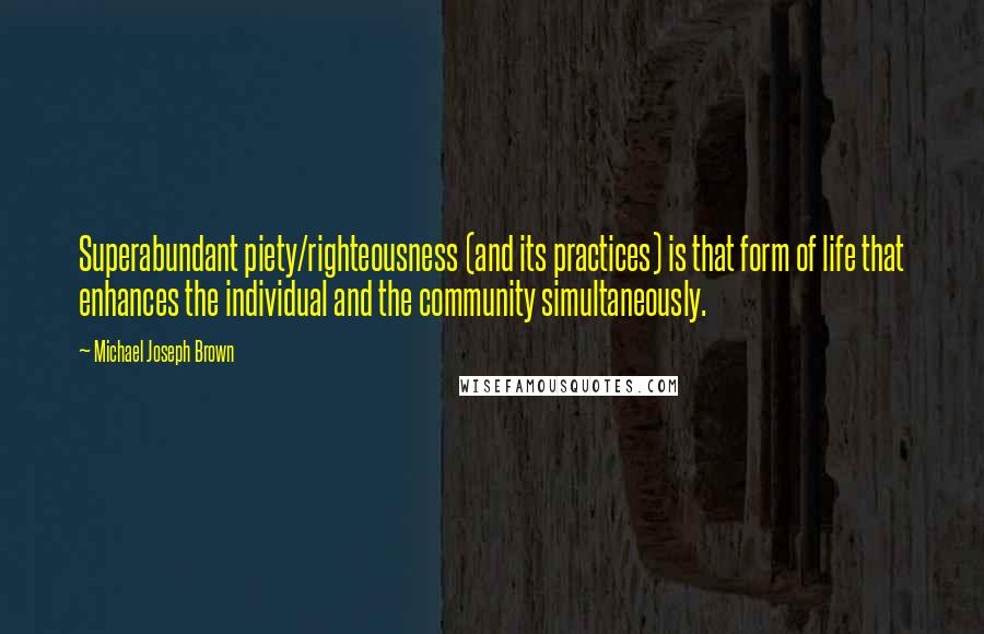 Michael Joseph Brown Quotes: Superabundant piety/righteousness (and its practices) is that form of life that enhances the individual and the community simultaneously.