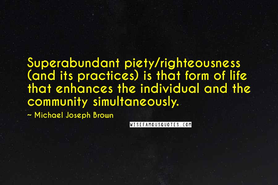 Michael Joseph Brown Quotes: Superabundant piety/righteousness (and its practices) is that form of life that enhances the individual and the community simultaneously.