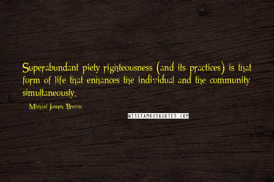 Michael Joseph Brown Quotes: Superabundant piety/righteousness (and its practices) is that form of life that enhances the individual and the community simultaneously.