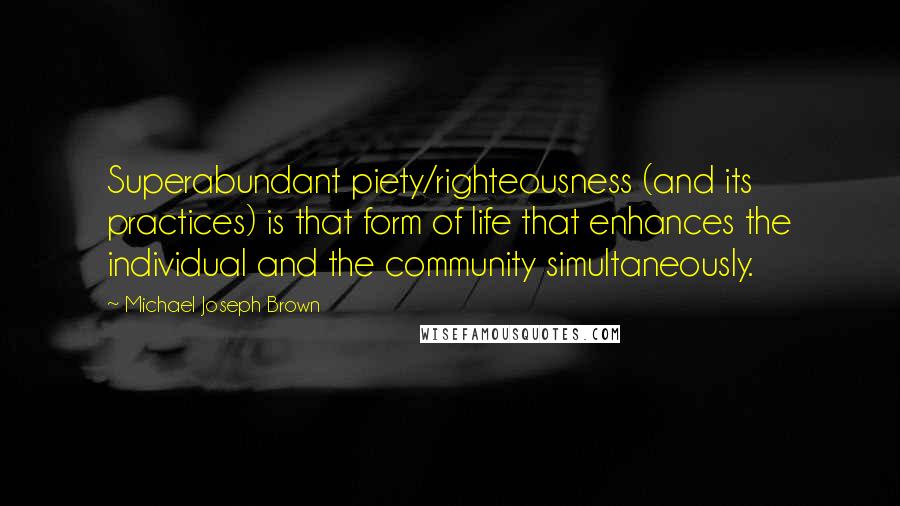 Michael Joseph Brown Quotes: Superabundant piety/righteousness (and its practices) is that form of life that enhances the individual and the community simultaneously.