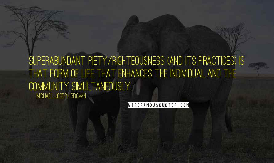 Michael Joseph Brown Quotes: Superabundant piety/righteousness (and its practices) is that form of life that enhances the individual and the community simultaneously.