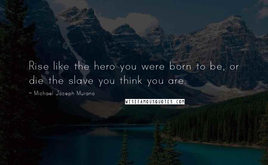Michael Joseph Murano Quotes: Rise like the hero you were born to be, or die the slave you think you are.