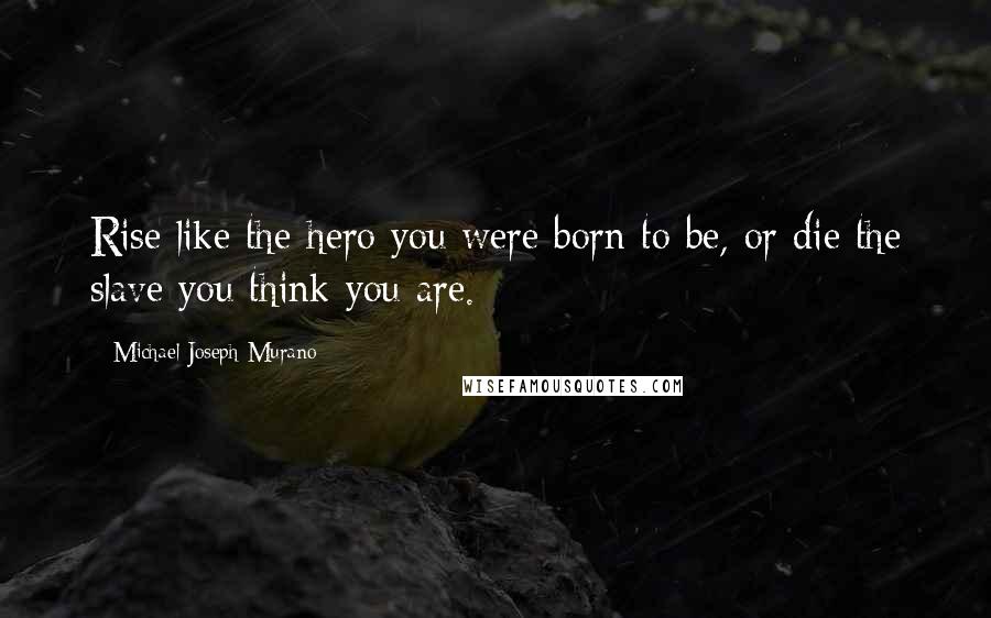 Michael Joseph Murano Quotes: Rise like the hero you were born to be, or die the slave you think you are.