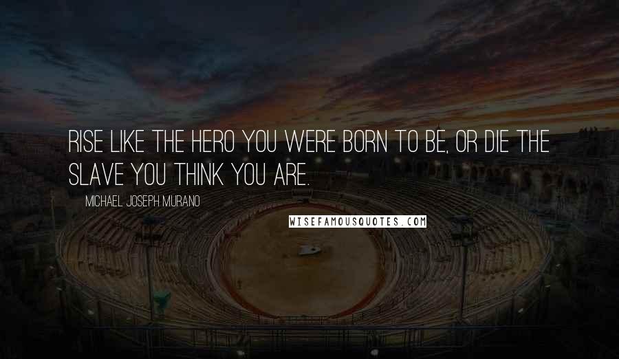 Michael Joseph Murano Quotes: Rise like the hero you were born to be, or die the slave you think you are.