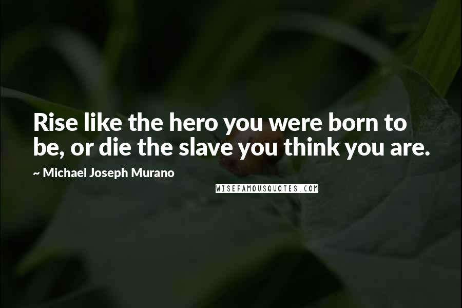 Michael Joseph Murano Quotes: Rise like the hero you were born to be, or die the slave you think you are.