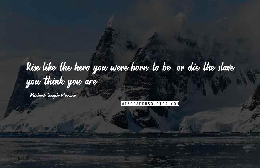 Michael Joseph Murano Quotes: Rise like the hero you were born to be, or die the slave you think you are.