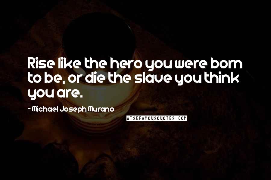 Michael Joseph Murano Quotes: Rise like the hero you were born to be, or die the slave you think you are.