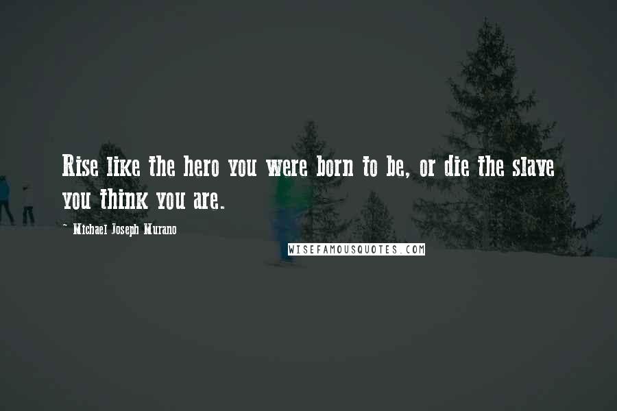 Michael Joseph Murano Quotes: Rise like the hero you were born to be, or die the slave you think you are.