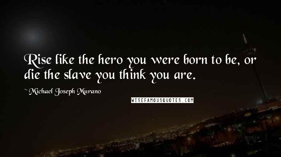 Michael Joseph Murano Quotes: Rise like the hero you were born to be, or die the slave you think you are.