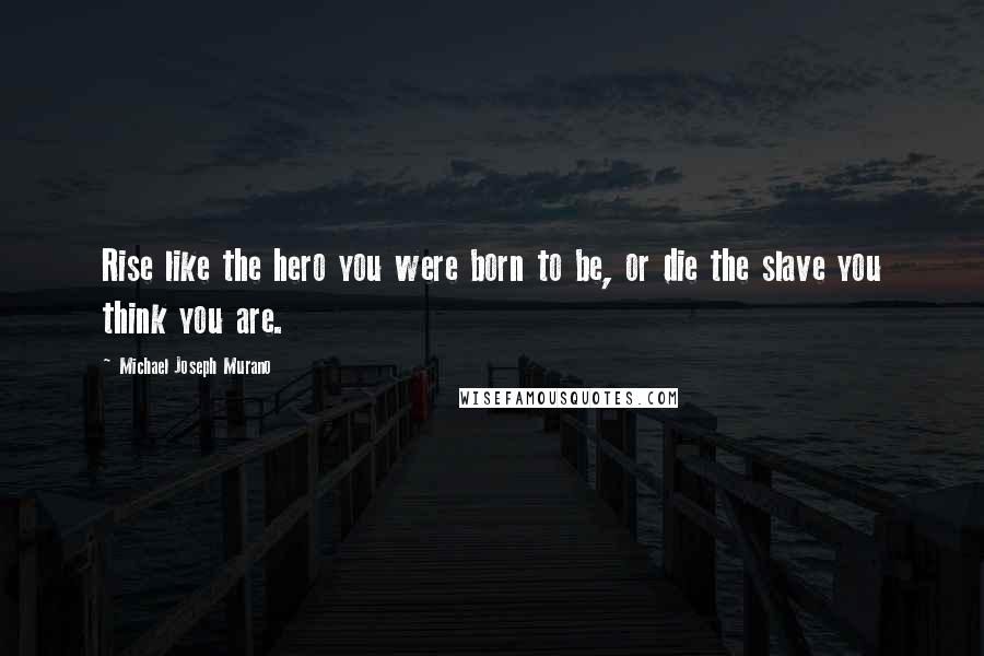 Michael Joseph Murano Quotes: Rise like the hero you were born to be, or die the slave you think you are.