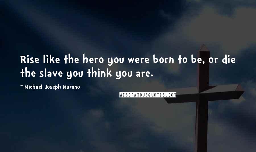 Michael Joseph Murano Quotes: Rise like the hero you were born to be, or die the slave you think you are.