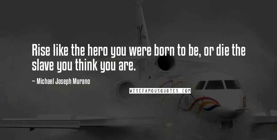 Michael Joseph Murano Quotes: Rise like the hero you were born to be, or die the slave you think you are.