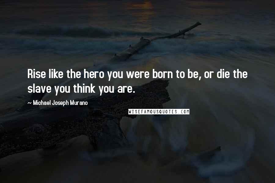 Michael Joseph Murano Quotes: Rise like the hero you were born to be, or die the slave you think you are.