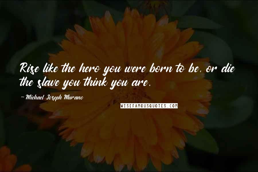 Michael Joseph Murano Quotes: Rise like the hero you were born to be, or die the slave you think you are.