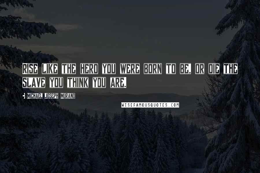 Michael Joseph Murano Quotes: Rise like the hero you were born to be, or die the slave you think you are.