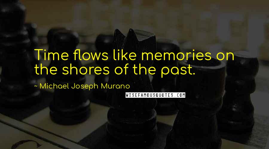 Michael Joseph Murano Quotes: Time flows like memories on the shores of the past.