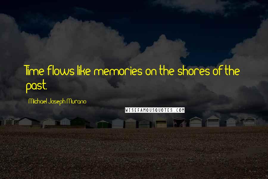 Michael Joseph Murano Quotes: Time flows like memories on the shores of the past.