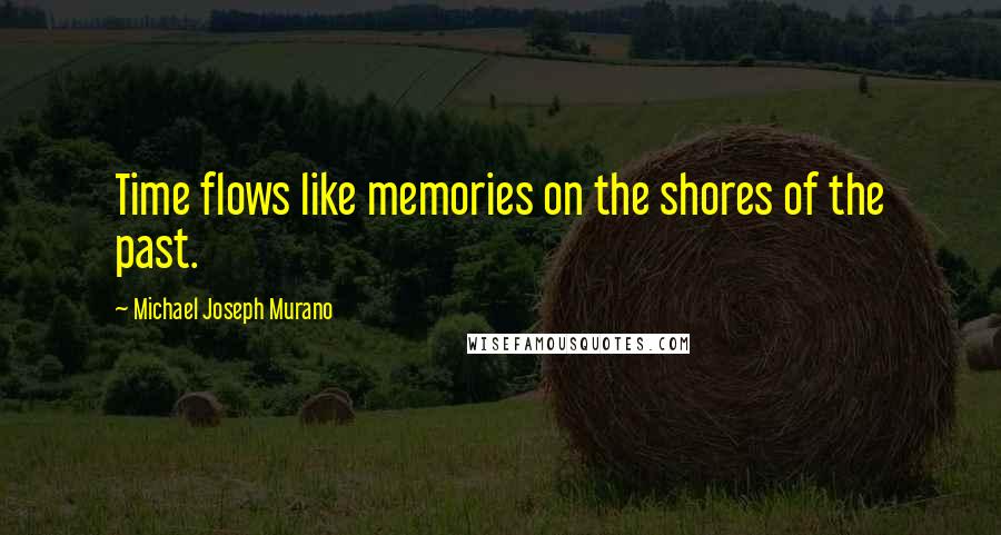 Michael Joseph Murano Quotes: Time flows like memories on the shores of the past.