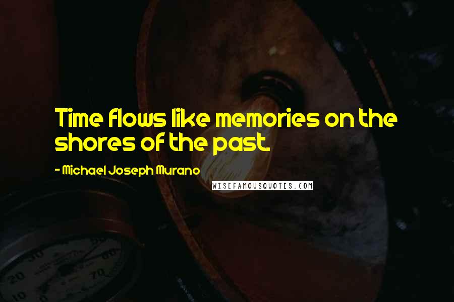 Michael Joseph Murano Quotes: Time flows like memories on the shores of the past.