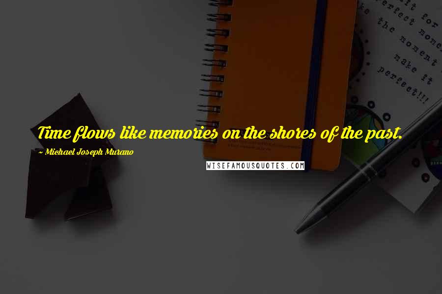 Michael Joseph Murano Quotes: Time flows like memories on the shores of the past.