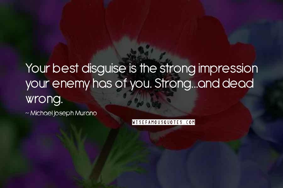 Michael Joseph Murano Quotes: Your best disguise is the strong impression your enemy has of you. Strong...and dead wrong.