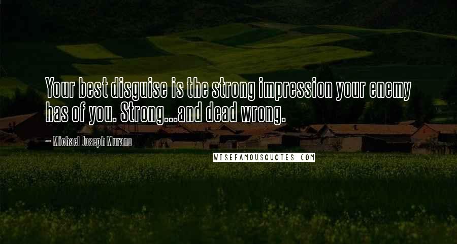 Michael Joseph Murano Quotes: Your best disguise is the strong impression your enemy has of you. Strong...and dead wrong.