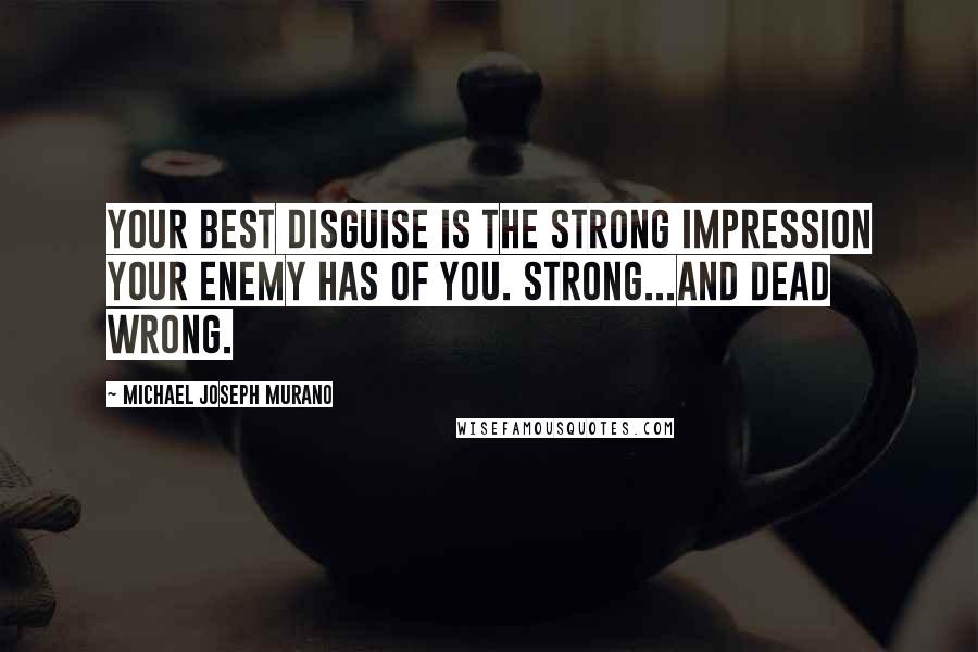 Michael Joseph Murano Quotes: Your best disguise is the strong impression your enemy has of you. Strong...and dead wrong.