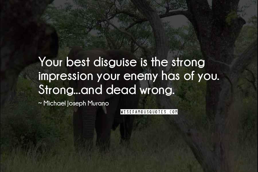 Michael Joseph Murano Quotes: Your best disguise is the strong impression your enemy has of you. Strong...and dead wrong.