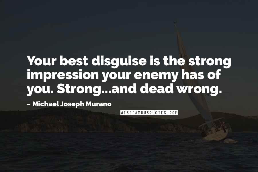 Michael Joseph Murano Quotes: Your best disguise is the strong impression your enemy has of you. Strong...and dead wrong.