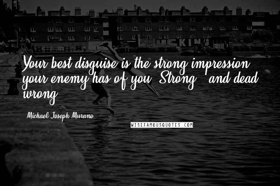Michael Joseph Murano Quotes: Your best disguise is the strong impression your enemy has of you. Strong...and dead wrong.